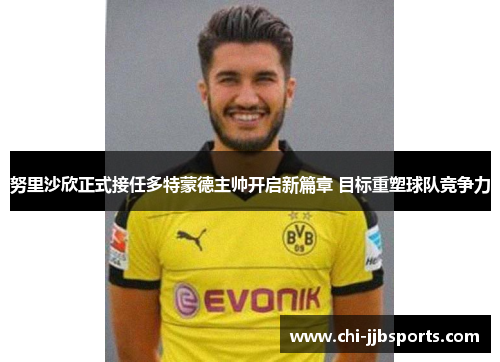 努里沙欣正式接任多特蒙德主帅开启新篇章 目标重塑球队竞争力
