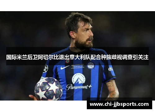 国际米兰后卫阿切尔比退出意大利队配合种族歧视调查引关注