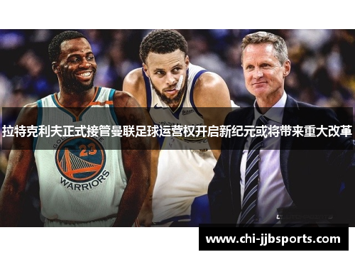 拉特克利夫正式接管曼联足球运营权开启新纪元或将带来重大改革