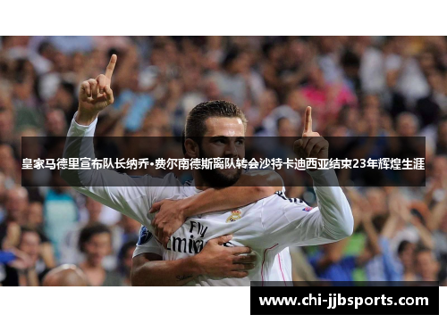 皇家马德里宣布队长纳乔·费尔南德斯离队转会沙特卡迪西亚结束23年辉煌生涯