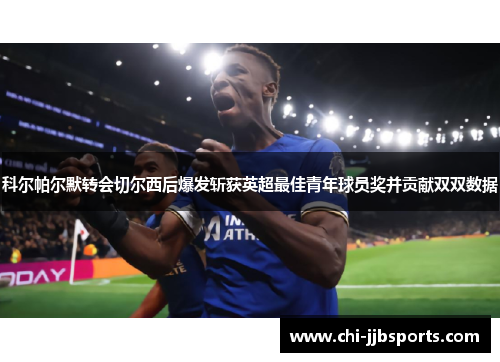 科尔帕尔默转会切尔西后爆发斩获英超最佳青年球员奖并贡献双双数据 科尔帕尔默转会切尔西后爆发斩获英超最佳青年球员奖并贡献双双数据