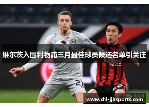 维尔茨入围利物浦三月最佳球员候选名单引关注 维尔茨入围利物浦三月最佳球员候选名单引关注