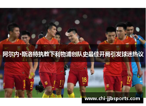 阿尔内·斯洛特执教下利物浦创队史最佳开局引发球迷热议