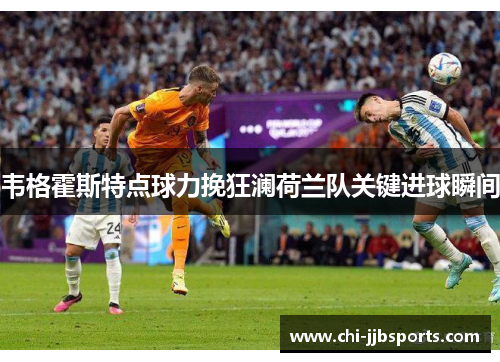 韦格霍斯特点球力挽狂澜荷兰队关键进球瞬间