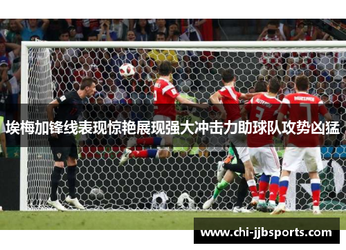 埃梅加锋线表现惊艳展现强大冲击力助球队攻势凶猛