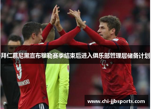 拜仁慕尼黑宣布穆勒赛季结束后进入俱乐部管理层储备计划 拜仁慕尼黑宣布穆勒赛季结束后进入俱乐部管理层储备计划